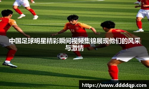 中国足球明星精彩瞬间视频集锦展现他们的风采与激情